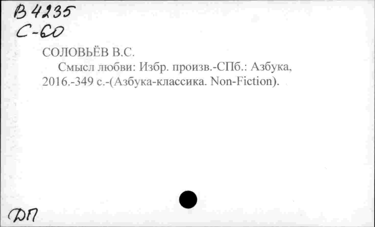 ﻿
СОЛОВЬЁВ B.C.
Смысл любви: Избр. произв.-СПб.: Азбука, 2016.-349 с.-(Азбука-классика. Non-Fiction).
